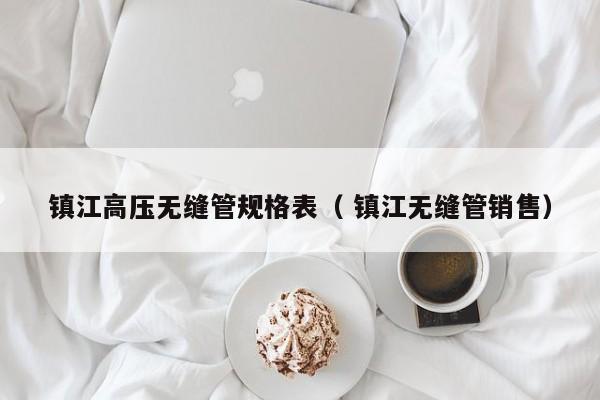 鎮(zhèn)江高壓無(wú)縫管規(guī)格表（ 鎮(zhèn)江無(wú)縫管銷售）