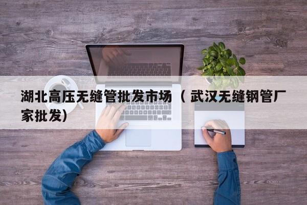湖北高壓無縫管批發(fā)市場（ 武漢無縫鋼管廠家批發(fā)）