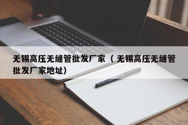 無錫高壓無縫管批發(fā)廠家（ 無錫高壓無縫管批發(fā)廠家地址）