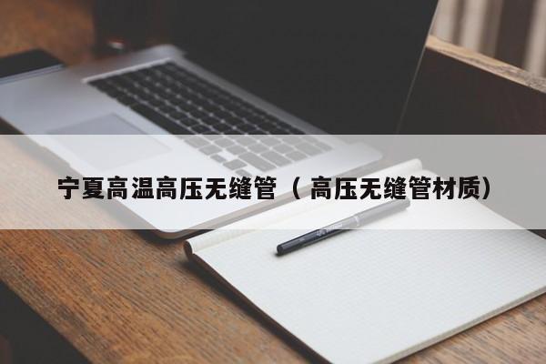 寧夏高溫高壓無縫管（ 高壓無縫管材質(zhì)）