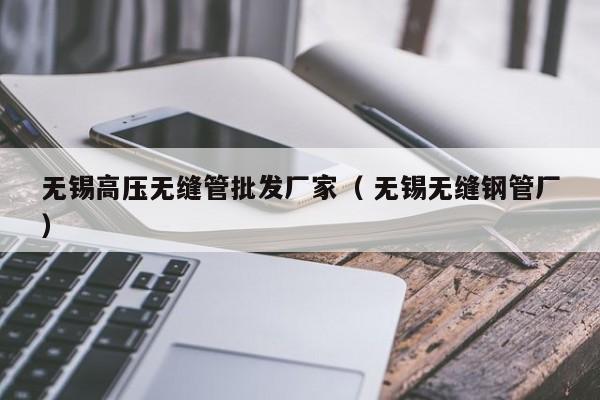 無錫高壓無縫管批發(fā)廠家（ 無錫無縫鋼管廠）