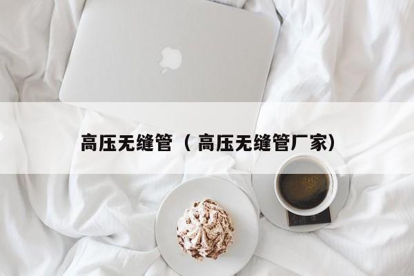 高壓無(wú)縫管（ 高壓無(wú)縫管廠家）
