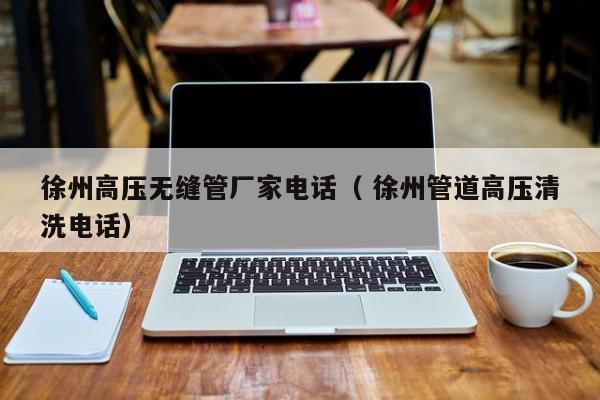 徐州高壓無(wú)縫管廠家電話（ 徐州管道高壓清洗電話）