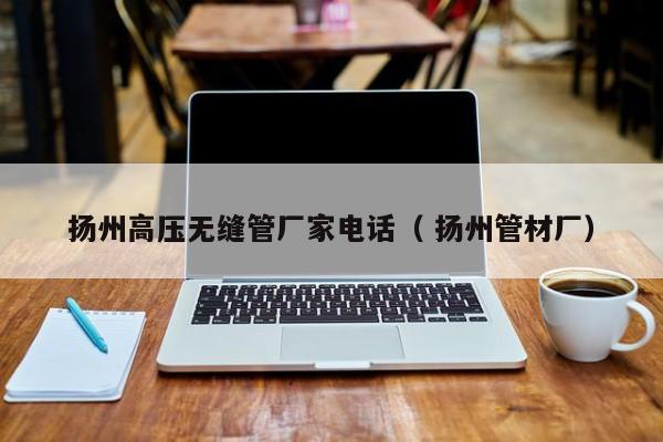 揚(yáng)州高壓無(wú)縫管廠家電話（ 揚(yáng)州管材廠）