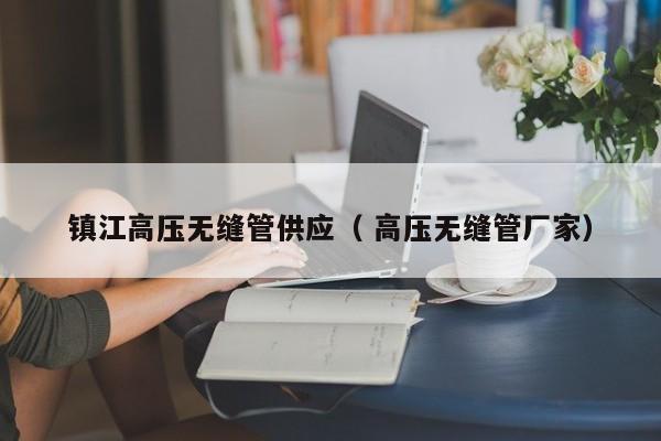 鎮(zhèn)江高壓無(wú)縫管供應(yīng)（ 高壓無(wú)縫管廠家）