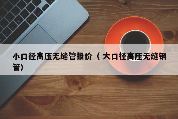 小口徑高壓無縫管報(bào)價(jià)（ 大口徑高壓無縫鋼管）