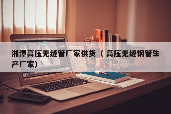 湘潭高壓無縫管廠家供貨（ 高壓無縫鋼管生產(chǎn)廠家）