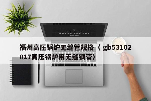 福州高壓鍋爐無縫管規(guī)格（ gb53102017高壓鍋爐用無縫鋼管）