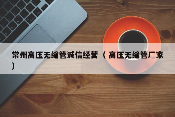 常州高壓無縫管誠信經(jīng)營（ 高壓無縫管廠家）