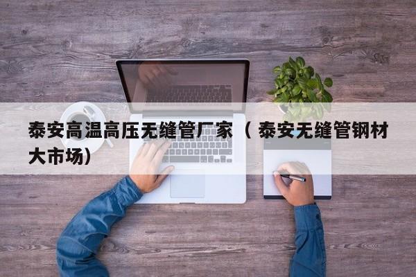 泰安高溫高壓無(wú)縫管廠家（ 泰安無(wú)縫管鋼材大市場(chǎng)）