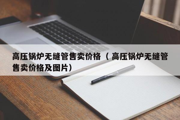 高壓鍋爐無縫管售賣價格（ 高壓鍋爐無縫管售賣價格及圖片）