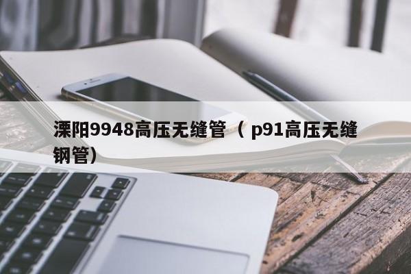 溧陽9948高壓無縫管（ p91高壓無縫鋼管）