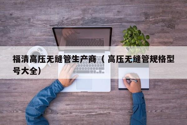福清高壓無縫管生產(chǎn)商（ 高壓無縫管規(guī)格型號大全）