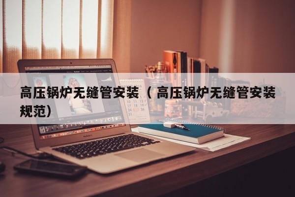 高壓鍋爐無縫管安裝（ 高壓鍋爐無縫管安裝規(guī)范）