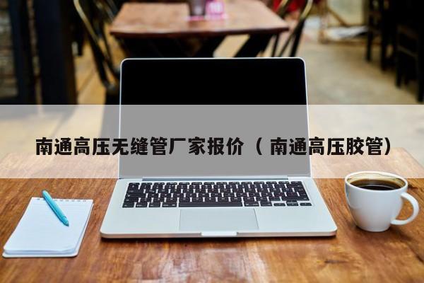 南通高壓無(wú)縫管廠家報(bào)價(jià)（ 南通高壓膠管）
