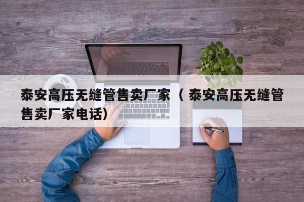 泰安高壓無縫管售賣廠家（ 泰安高壓無縫管售賣廠家電話）