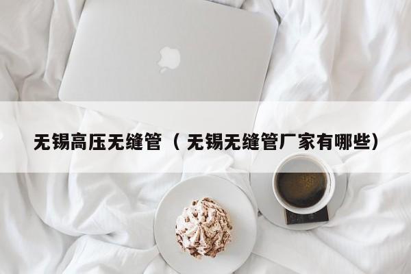 無錫高壓無縫管（ 無錫無縫管廠家有哪些）