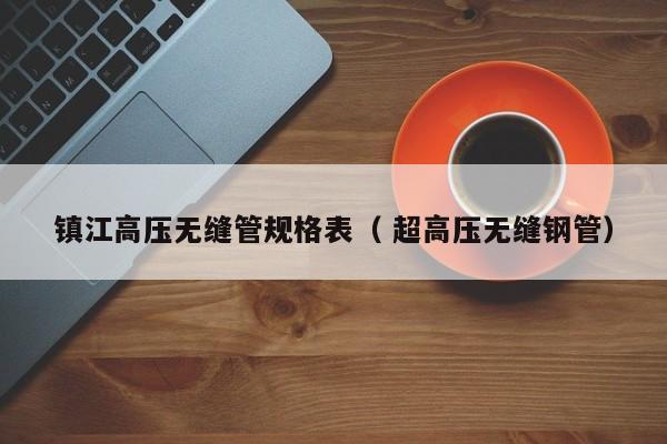 鎮(zhèn)江高壓無(wú)縫管規(guī)格表（ 超高壓無(wú)縫鋼管）