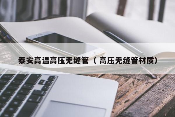 泰安高溫高壓無(wú)縫管（ 高壓無(wú)縫管材質(zhì)）