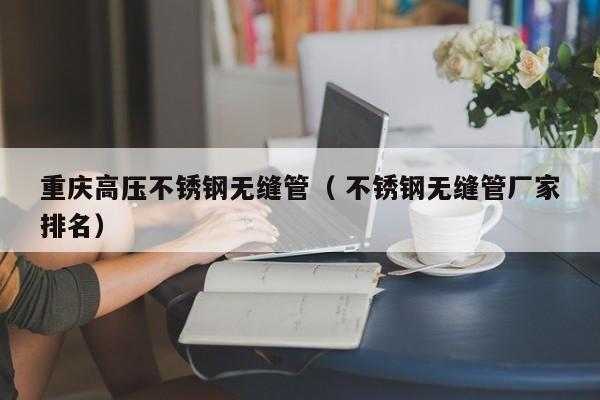 重慶高壓不銹鋼無縫管（ 不銹鋼無縫管廠家排名）