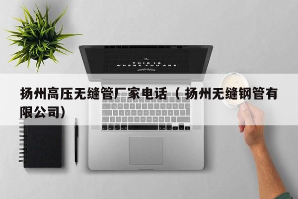 揚(yáng)州高壓無(wú)縫管廠家電話（ 揚(yáng)州無(wú)縫鋼管有限公司）