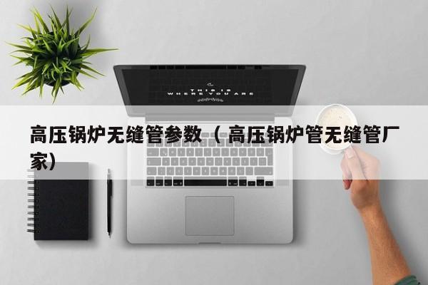 高壓鍋爐無縫管參數(shù)（ 高壓鍋爐管無縫管廠家）
