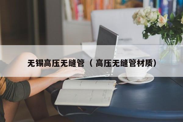 無錫高壓無縫管（ 高壓無縫管材質(zhì)）