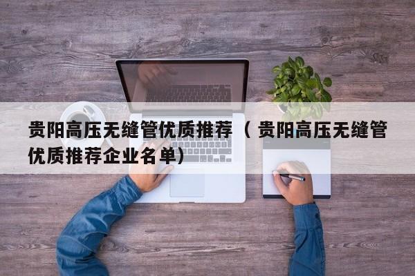 貴陽高壓無縫管優(yōu)質推薦（ 貴陽高壓無縫管優(yōu)質推薦企業(yè)名單）