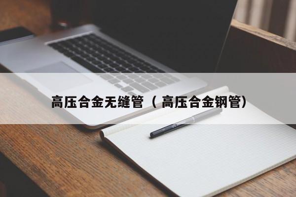 高壓合金無縫管（ 高壓合金鋼管）