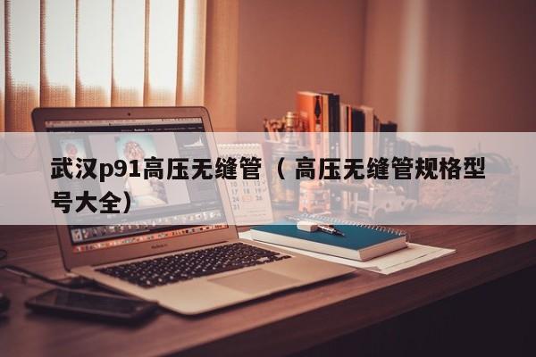 武漢p91高壓無縫管（ 高壓無縫管規(guī)格型號大全）