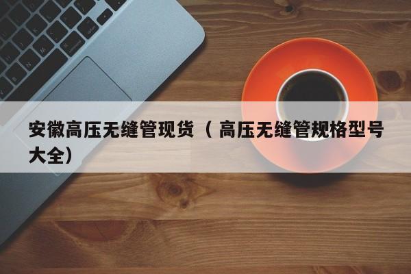 安徽高壓無縫管現(xiàn)貨（ 高壓無縫管規(guī)格型號(hào)大全）