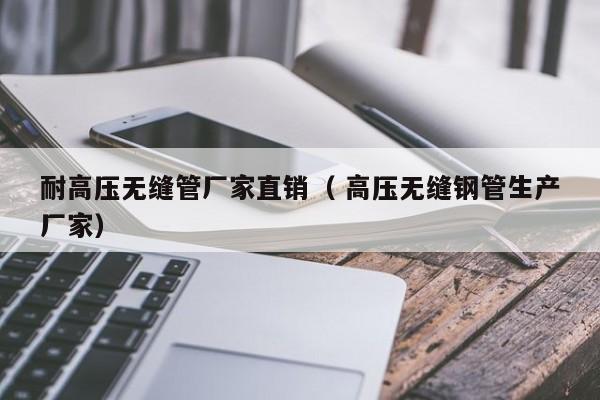 耐高壓無縫管廠家直銷（ 高壓無縫鋼管生產(chǎn)廠家）