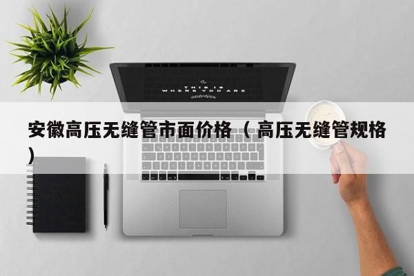 安徽高壓無縫管市面價格（ 高壓無縫管規(guī)格）