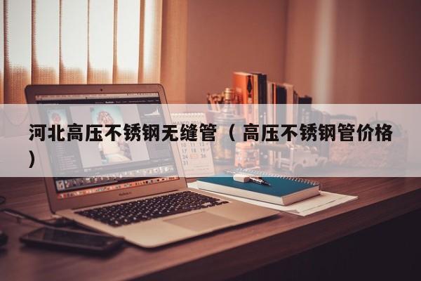 河北高壓不銹鋼無縫管（ 高壓不銹鋼管價(jià)格）