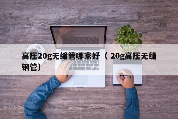 高壓20g無縫管哪家好（ 20g高壓無縫鋼管）