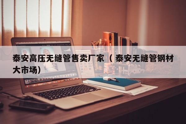 泰安高壓無縫管售賣廠家（ 泰安無縫管鋼材大市場）