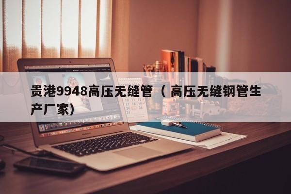 貴港9948高壓無縫管（ 高壓無縫鋼管生產(chǎn)廠家）