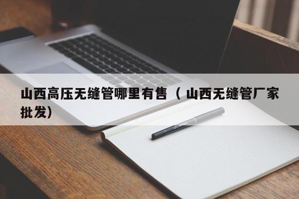 山西高壓無縫管哪里有售（ 山西無縫管廠家批發(fā)）