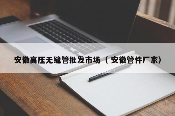 安徽高壓無縫管批發(fā)市場(chǎng)（ 安徽管件廠家）