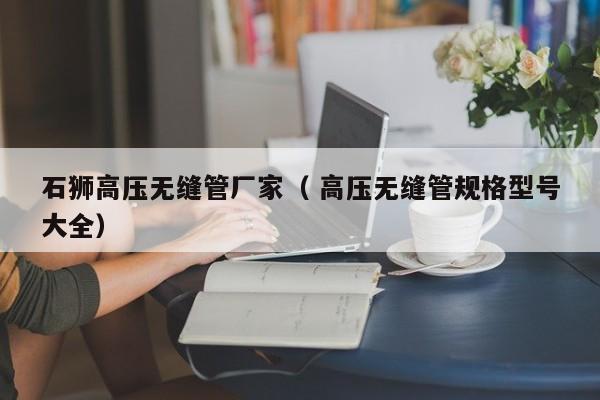石獅高壓無縫管廠家（ 高壓無縫管規(guī)格型號大全）