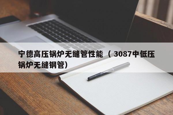寧德高壓鍋爐無縫管性能（ 3087中低壓鍋爐無縫鋼管）