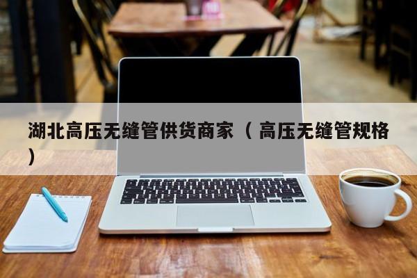 湖北高壓無縫管供貨商家（ 高壓無縫管規(guī)格）