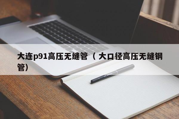 大連p91高壓無縫管（ 大口徑高壓無縫鋼管）