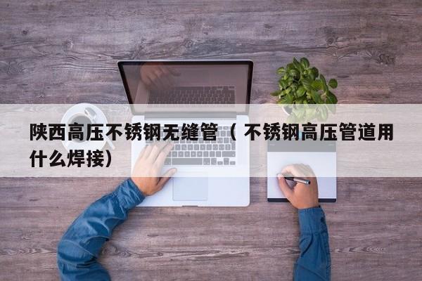 陜西高壓不銹鋼無縫管（ 不銹鋼高壓管道用什么焊接）