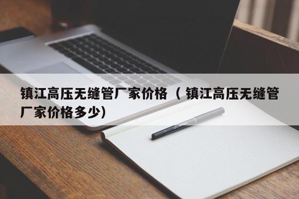 鎮(zhèn)江高壓無縫管廠家價格（ 鎮(zhèn)江高壓無縫管廠家價格多少）