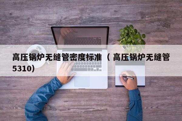 高壓鍋爐無縫管密度標(biāo)準(zhǔn)（ 高壓鍋爐無縫管5310）